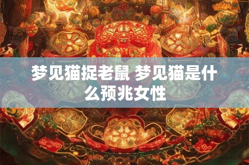 梦见猫捉老鼠 梦见猫是什么预兆女性 梦见猫捉老鼠 梦见猫是什么预兆女性
