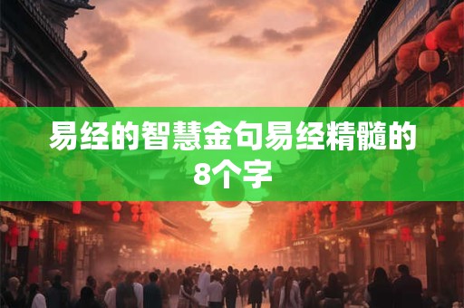 易经的智慧金句易经精髓的8个字 易经的智慧金句易经精髓的8个字