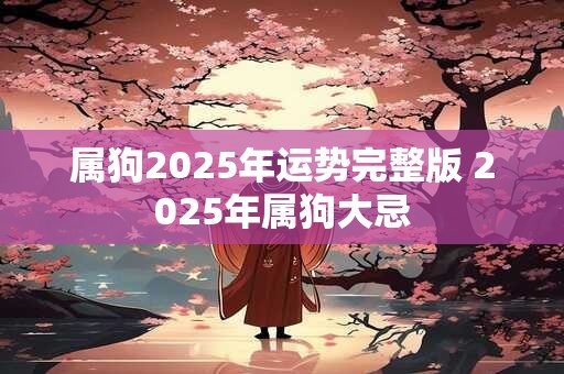 属狗2025年运势完整版 2025年属狗大忌 属狗2025年运势完整版 2025年属狗大忌
