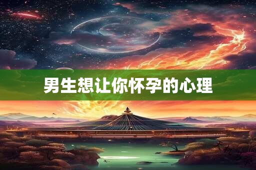 男生想让你怀孕的心理