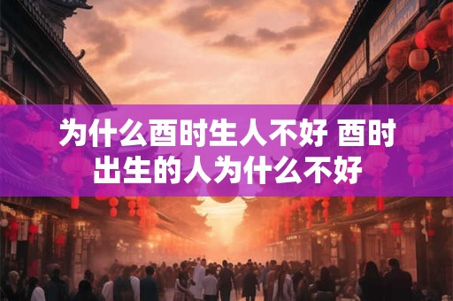 为什么酉时生人不好 酉时出生的人为什么不好