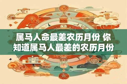 属马人命最差农历月份 你知道属马人最差的农历月份是哪个吗