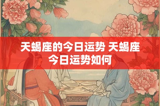 天蝎座的今日运势 天蝎座今日运势如何