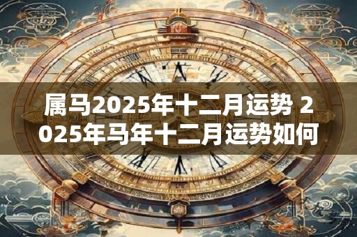属马2025年十二月运势 2025年马年十二月运势如何