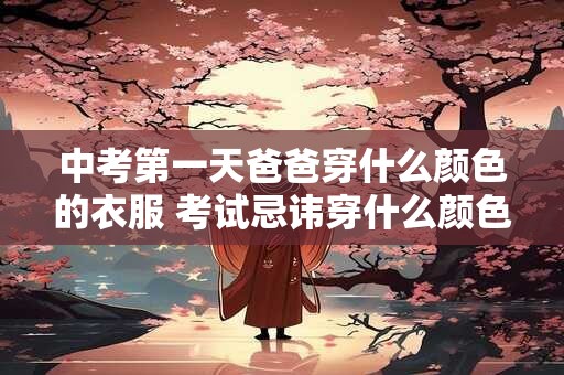 中考第一天爸爸穿什么颜色的衣服 考试忌讳穿什么颜色的衣服