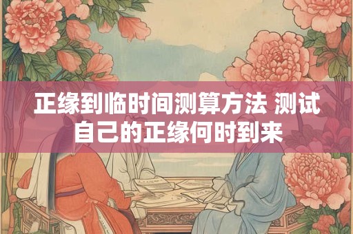 正缘到临时间测算方法 测试自己的正缘何时到来