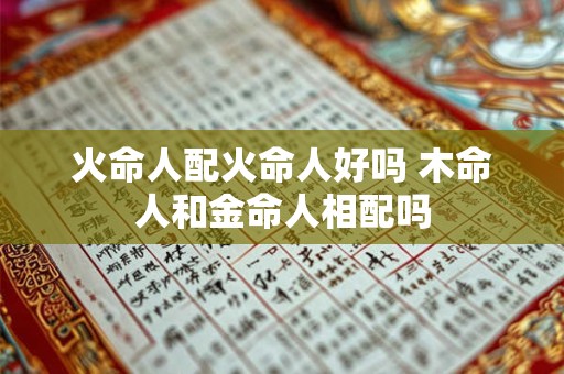 火命人配火命人好吗 木命人和金命人相配吗
