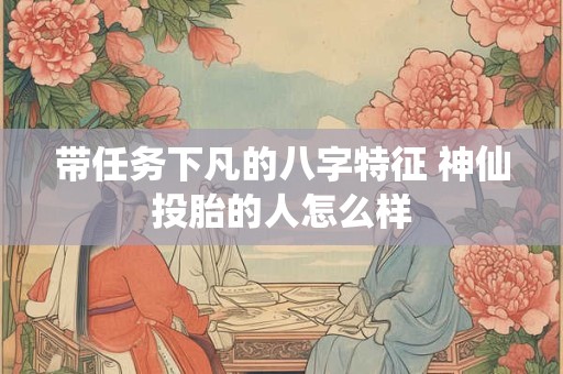 带任务下凡的八字特征 神仙投胎的人怎么样