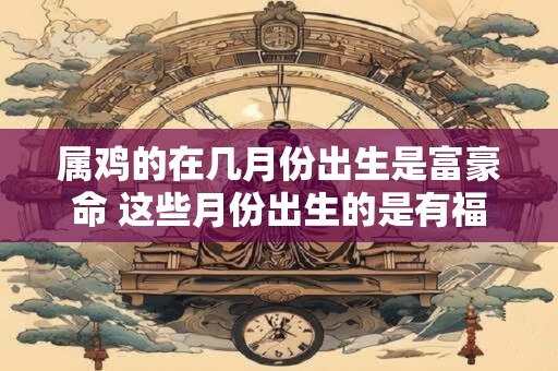 属鸡的在几月份出生是富豪命 这些月份出生的是有福人