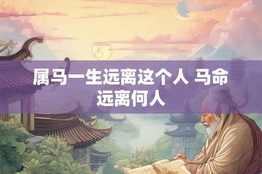属马一生远离这个人 马命远离何人