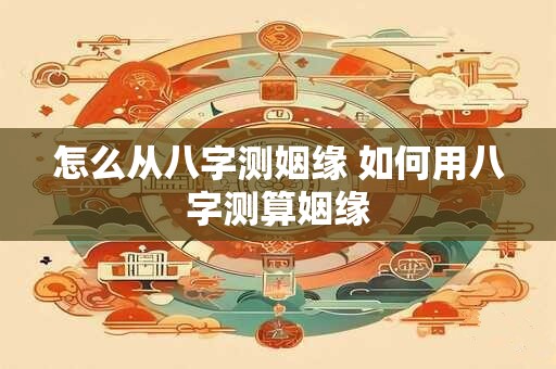 怎么从八字测姻缘 如何用八字测算姻缘
