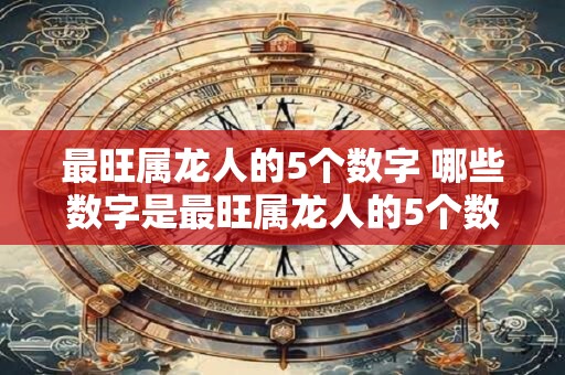 最旺属龙人的5个数字 哪些数字是最旺属龙人的5个数字