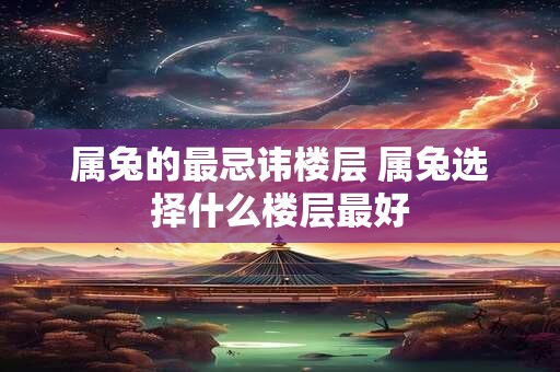 属兔的最忌讳楼层 属兔选择什么楼层最好