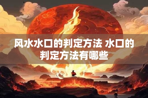 风水水口的判定方法 水口的判定方法有哪些