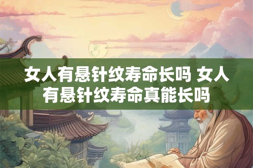 女人有悬针纹寿命长吗 女人有悬针纹寿命真能长吗