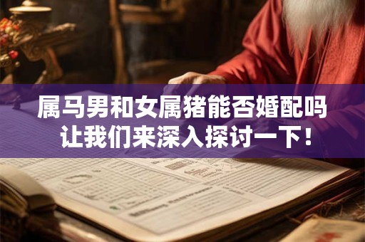 属马男和女属猪能否婚配吗 让我们来深入探讨一下！