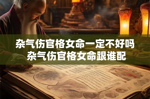 杂气伤官格女命一定不好吗 杂气伤官格女命跟谁配