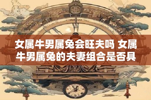 女属牛男属兔会旺夫吗 女属牛男属兔的夫妻组合是否具有旺夫的特质