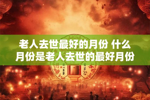 老人去世最好的月份 什么月份是老人去世的最好月份