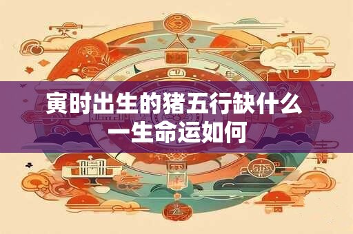 寅时出生的猪五行缺什么 一生命运如何