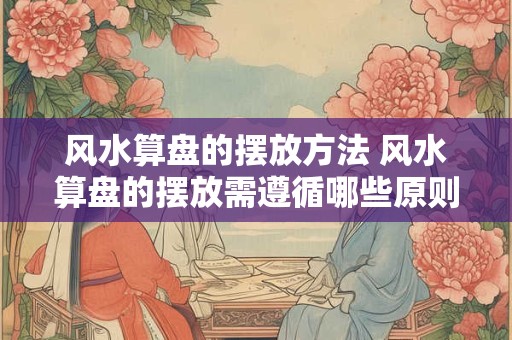 风水算盘的摆放方法 风水算盘的摆放需遵循哪些原则 风水算盘的摆放方法 风水算盘的摆放需遵循哪些原则