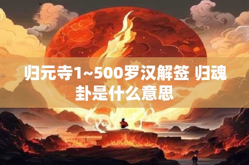 归元寺1~500罗汉解签 归魂卦是什么意思 归元寺1~500罗汉解签 归魂卦是什么意思