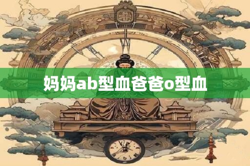 妈妈ab型血爸爸o型血 妈妈ab型血爸爸o型血