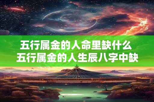 五行属金的人命里缺什么 五行属金的人生辰八字中缺乏哪些元素