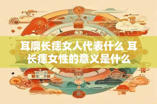 耳廓长痣女人代表什么 耳长痣女性的意义是什么