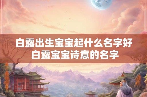 白露出生宝宝起什么名字好 白露宝宝诗意的名字 白露出生宝宝起什么名字好 白露宝宝诗意的名字