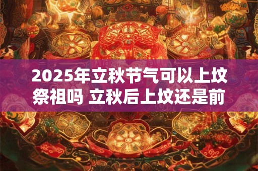 2025年立秋节气可以上坟祭祖吗 立秋后上坟还是前上坟