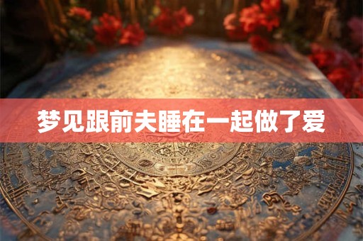 梦见跟前夫睡在一起做了爱