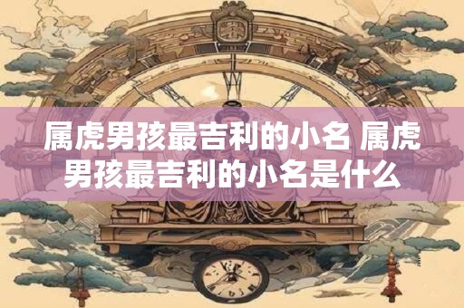 属虎男孩最吉利的小名 属虎男孩最吉利的小名是什么