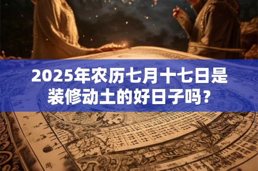 2025年农历七月十七日是装修动土的好日子吗？