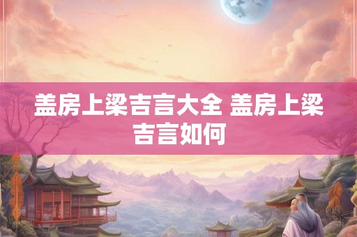 盖房上梁吉言大全 盖房上梁吉言如何