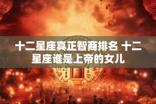 十二星座真正智商排名 十二星座谁是上帝的女儿
