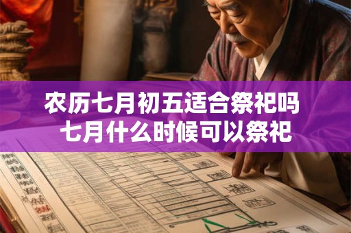 农历七月初五适合祭祀吗 七月什么时候可以祭祀