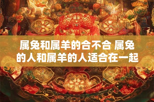 属兔和属羊的合不合 属兔的人和属羊的人适合在一起吗