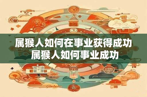 属猴人如何在事业获得成功 属猴人如何事业成功