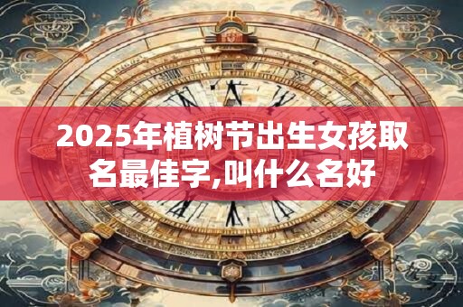 2025年植树节出生女孩取名最佳字,叫什么名好