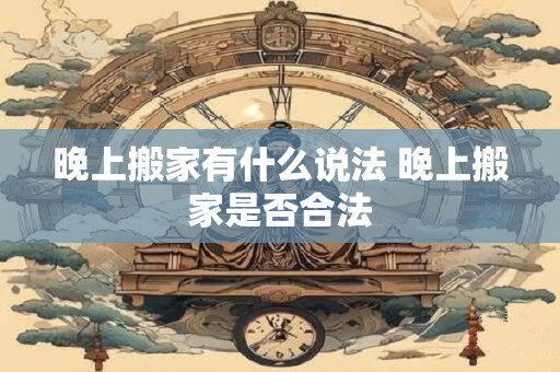 晚上搬家有什么说法 晚上搬家是否合法