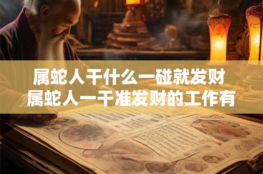 属蛇人干什么一碰就发财 属蛇人一干准发财的工作有哪些