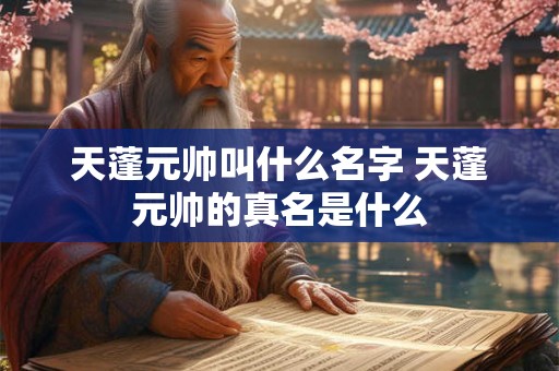 天蓬元帅叫什么名字 天蓬元帅的真名是什么