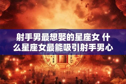 射手男最想娶的星座女 什么星座女最能吸引射手男心