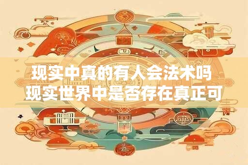 现实中真的有人会法术吗 现实世界中是否存在真正可以使用法术的人 现实中真的有人会法术吗 现实世界中是否存在真正可以使用法术的人