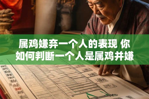 属鸡嫌弃一个人的表现 你如何判断一个人是属鸡并嫌弃Ta
