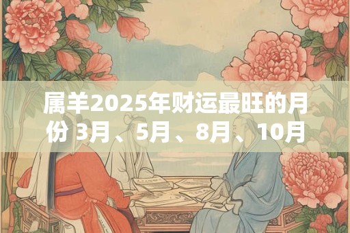 属羊2025年财运最旺的月份 3月、5月、8月、10月