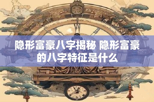 隐形富豪八字揭秘 隐形富豪的八字特征是什么 隐形富豪八字揭秘 隐形富豪的八字特征是什么