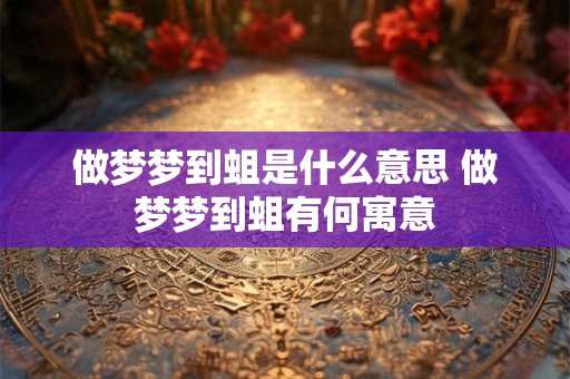 做梦梦到蛆是什么意思 做梦梦到蛆有何寓意 做梦梦到蛆是什么意思 做梦梦到蛆有何寓意