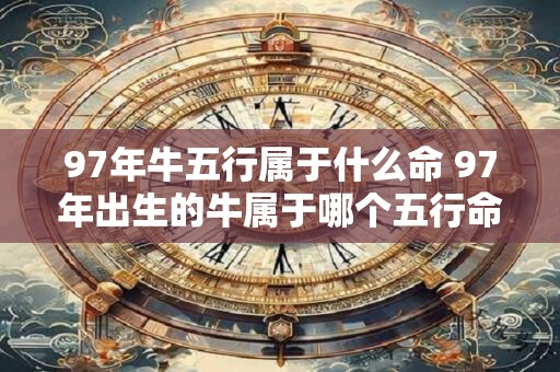 97年牛五行属于什么命 97年出生的牛属于哪个五行命格